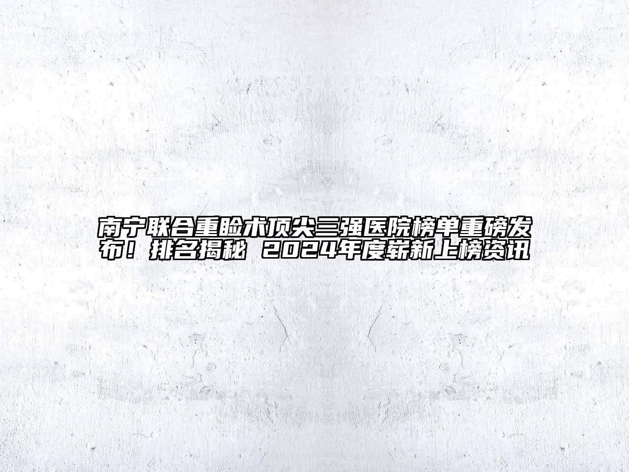 南宁联合重睑术顶尖三强医院榜单重磅发布！排名揭秘 2024年度崭新上榜资讯