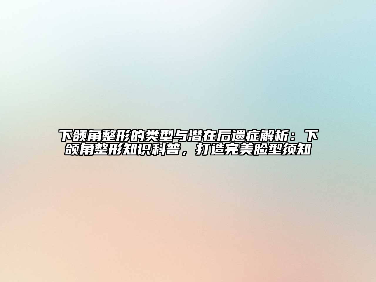 下颌角整形的类型与潜在后遗症解析：下颌角整形知识科普，打造完美脸型须知