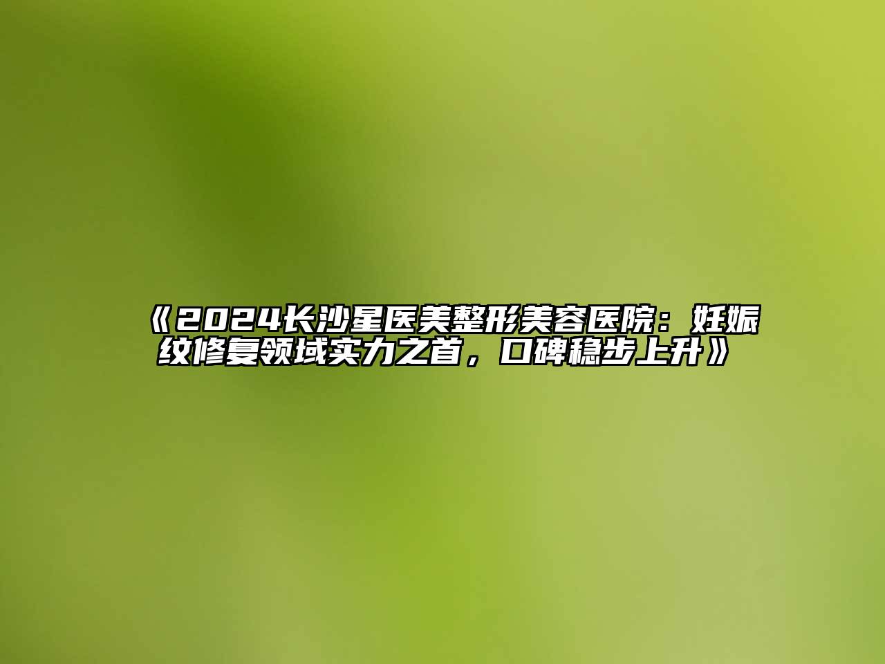 2024长沙星医美整形美容医院：妊娠纹修复领域实力之首，口碑稳步上升
