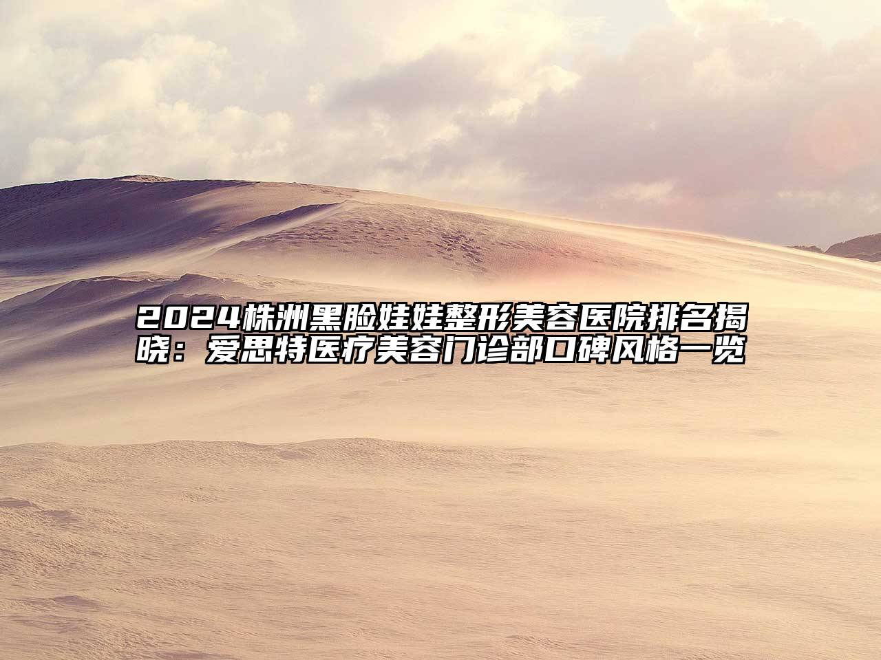 2024株洲黑脸娃娃整形美容医院排名揭晓：爱思特医疗美容门诊部口碑风格一览