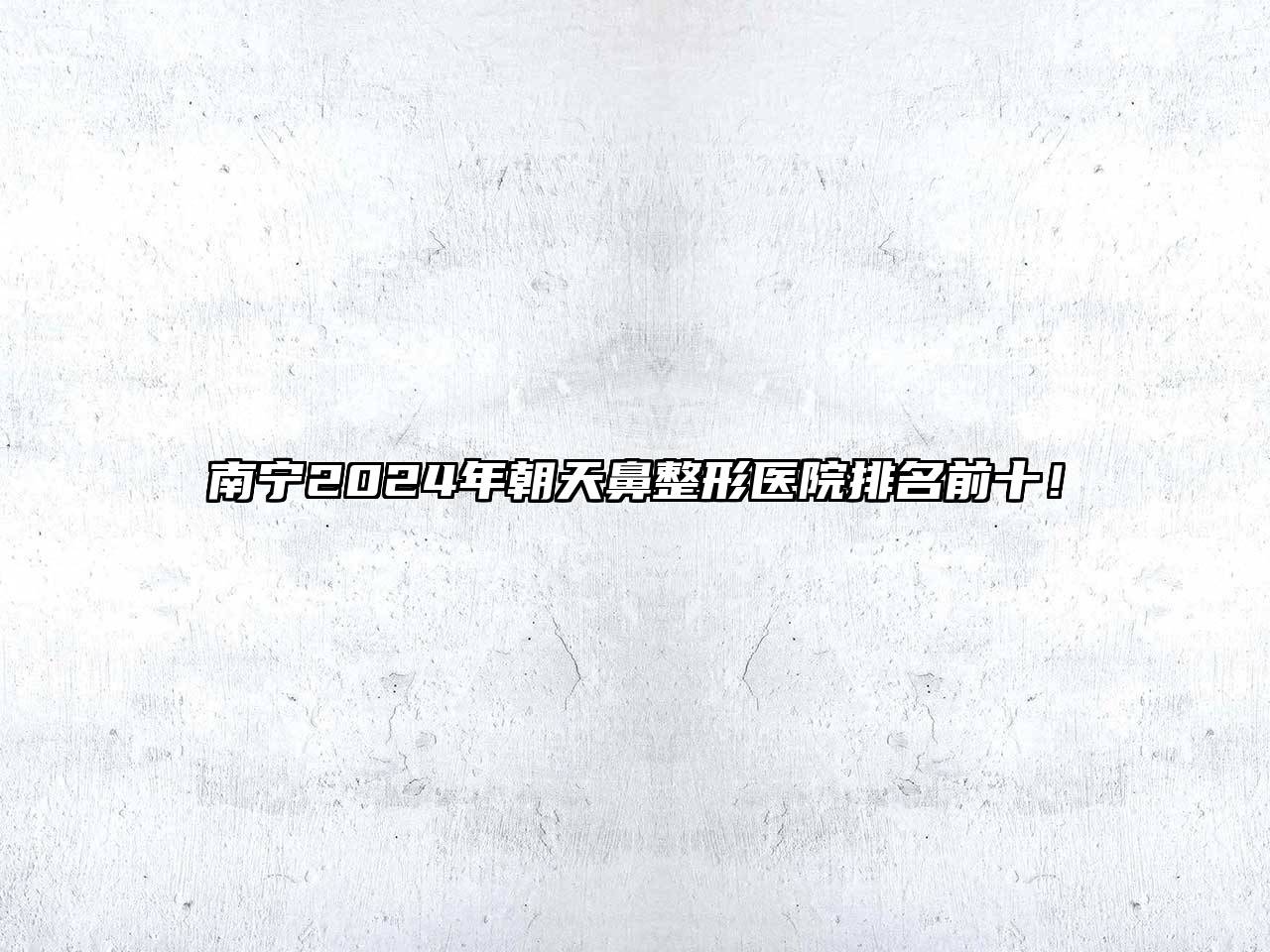 南宁2024年朝天鼻整形医院排名前十！
