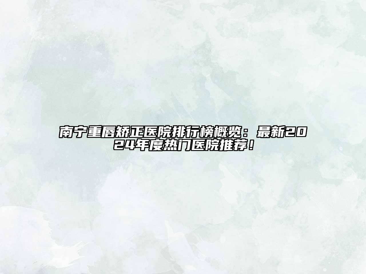 南宁重唇矫正医院排行榜概览：最新2024年度热门医院推荐！