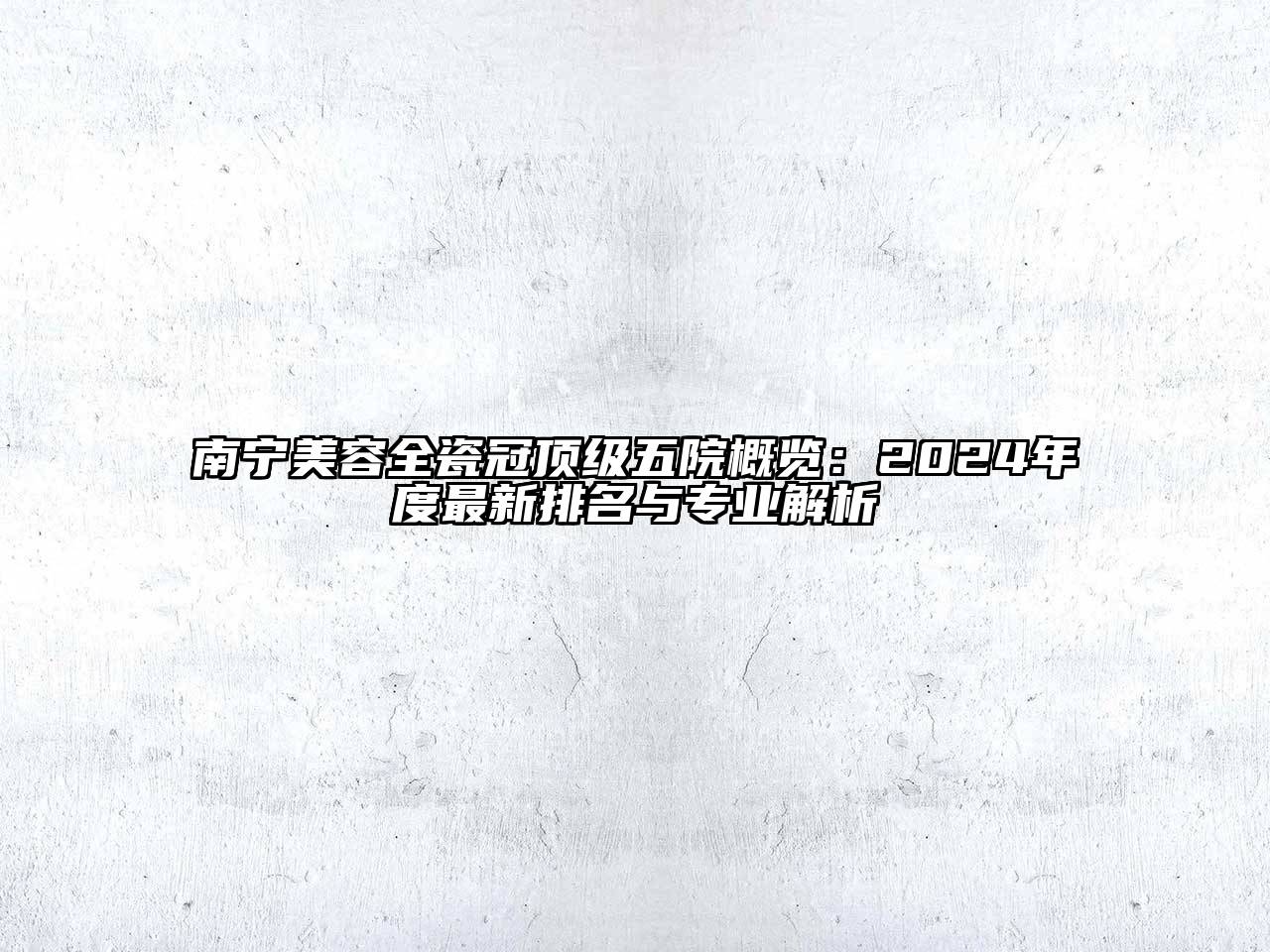 南宁美容全瓷冠顶级五院概览：2024年度最新排名与专业解析
