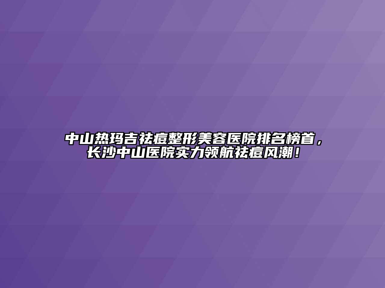 中山热玛吉祛痘整形美容医院排名榜首，长沙中山医院实力领航祛痘风潮！