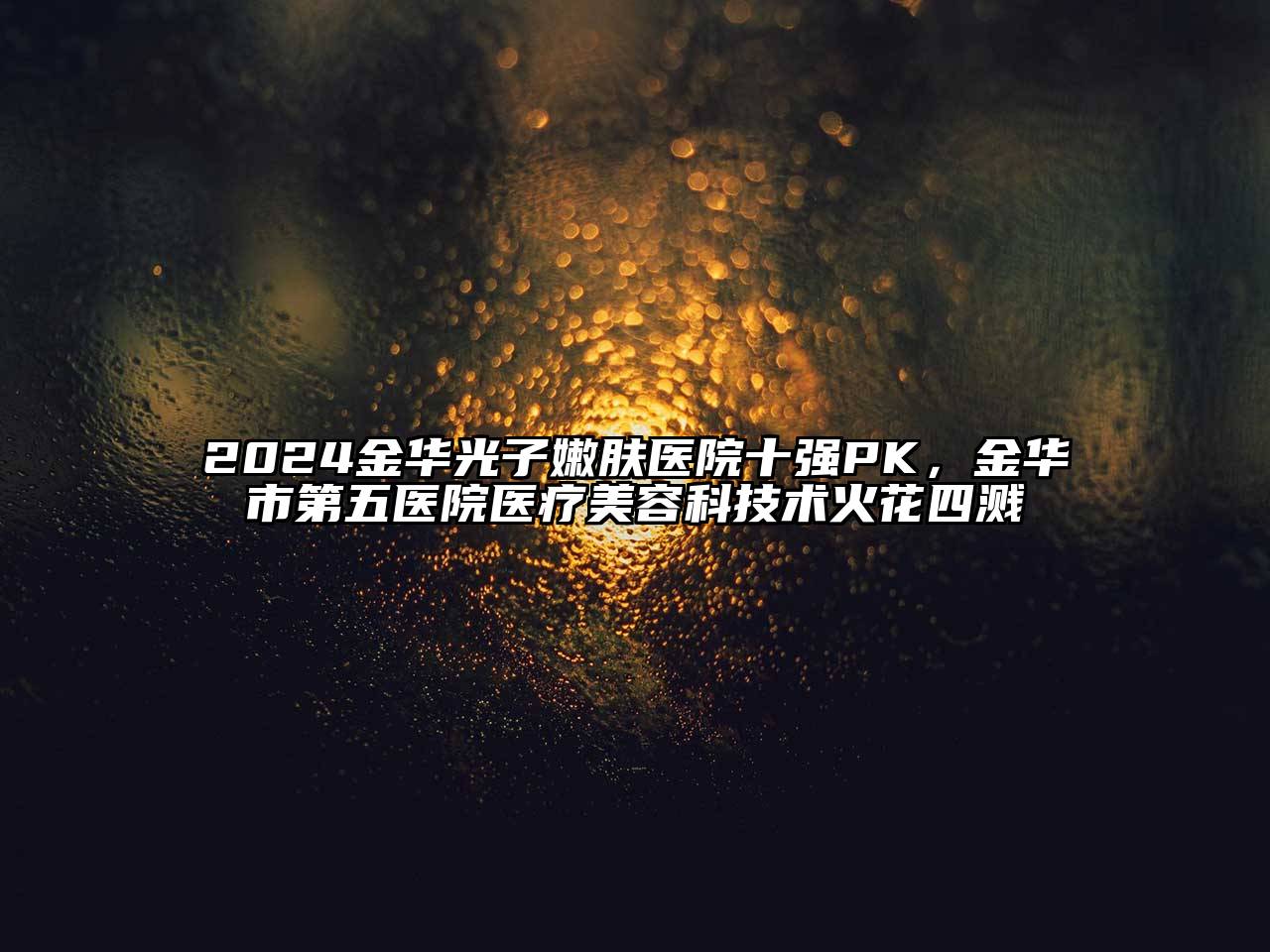 2024金华光子嫩肤医院十强PK，金华市第五医院医疗美容科技术火花四溅