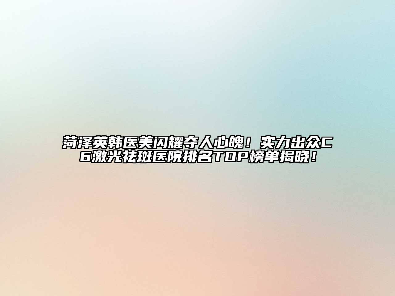 菏泽英韩医美闪耀夺人心魄！实力出众C6激光祛斑医院排名TOP榜单揭晓！