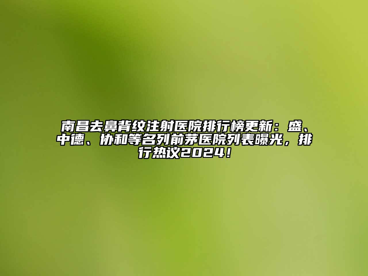 南昌去鼻背纹注射医院排行榜更新：盛、中德、协和等名列前茅医院列表曝光，排行热议2024！