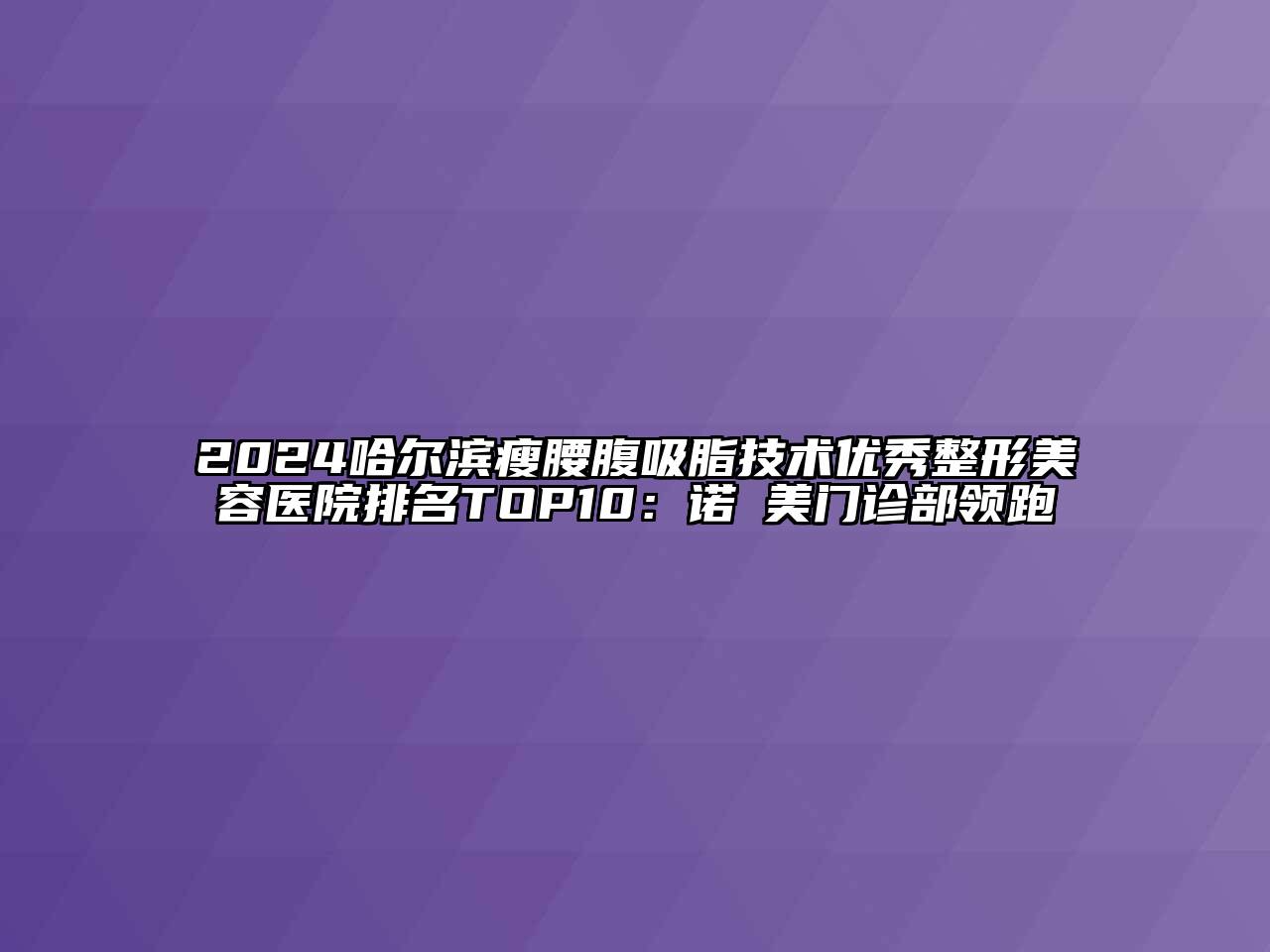 2024哈尔滨瘦腰腹吸脂技术优秀整形美容医院排名TOP10：诺嬅美门诊部领跑