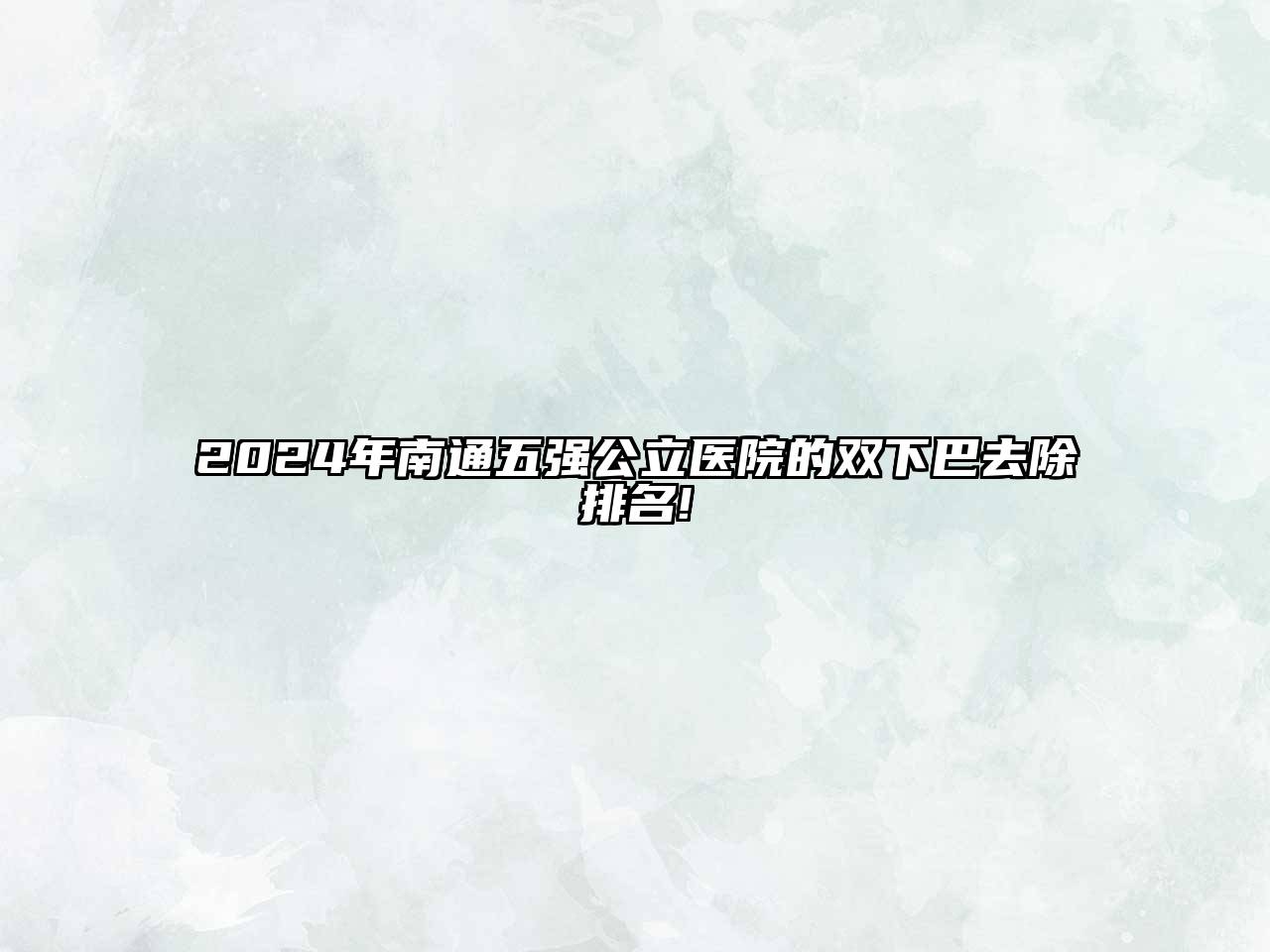 2024年南通五强公立医院的双下巴去除排名!