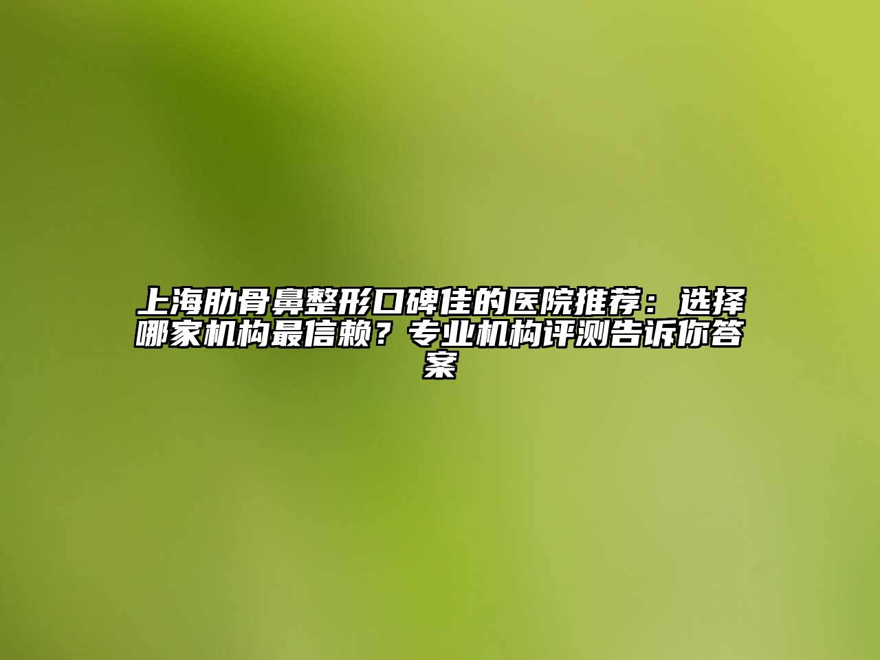 上海肋骨鼻整形口碑佳的医院推荐：选择哪家机构最信赖？专业机构评测告诉你答案