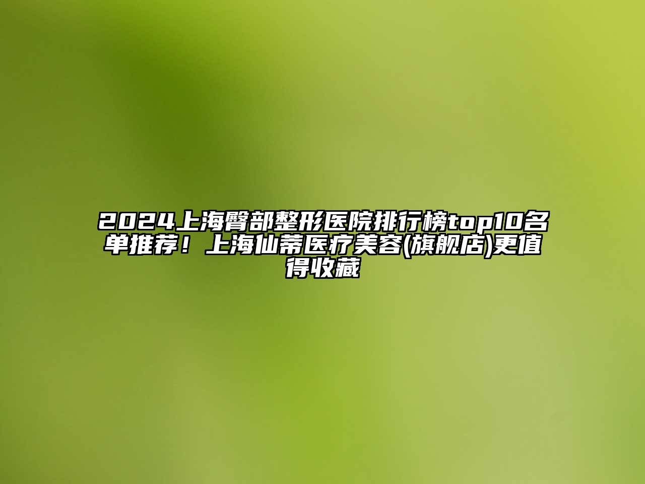 2024上海臀部整形医院排行榜top10名单推荐！上海仙蒂医疗美容(旗舰店)更值得收藏