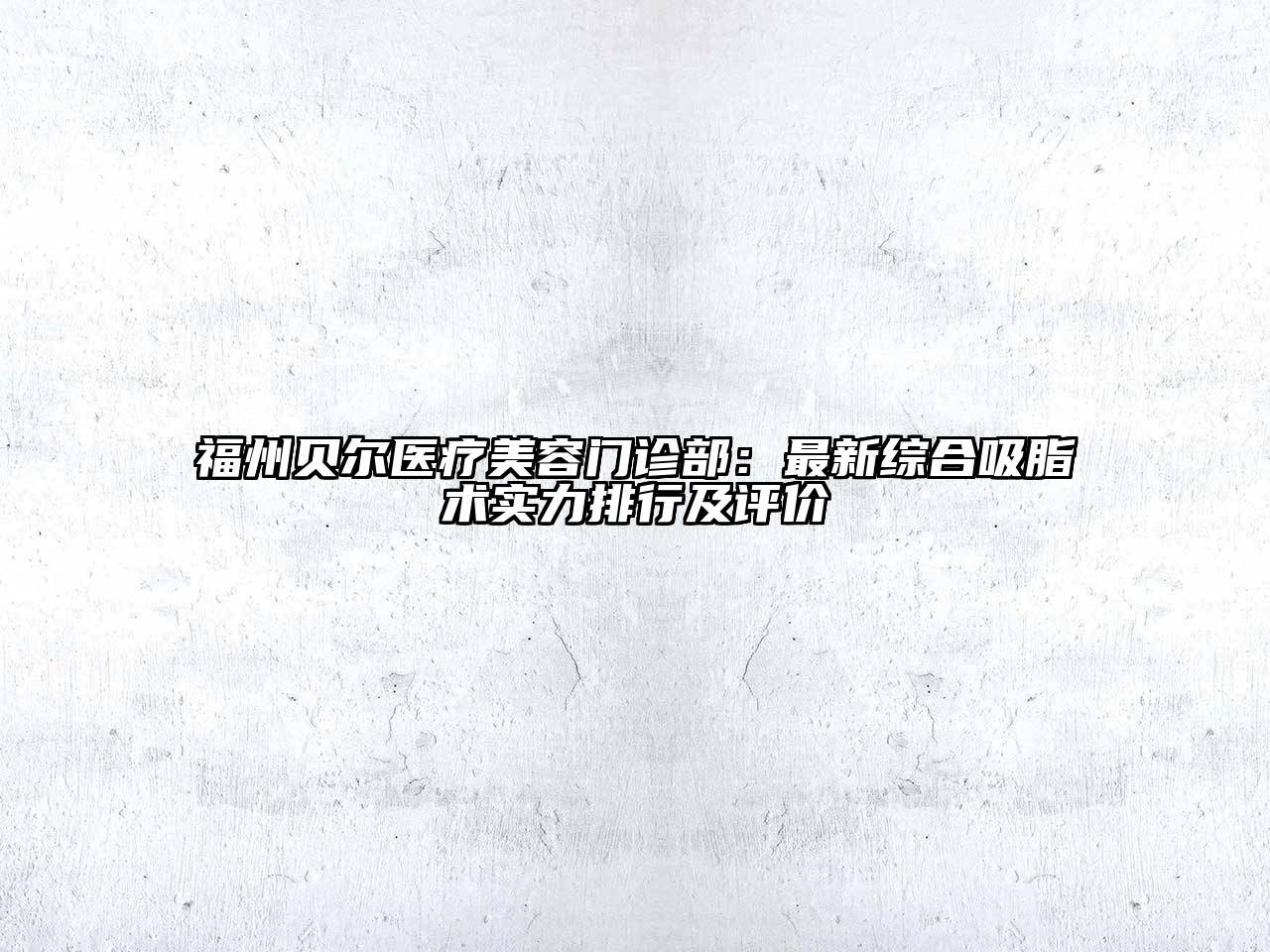 福州贝尔医疗美容门诊部：最新综合吸脂术实力排行及评价
