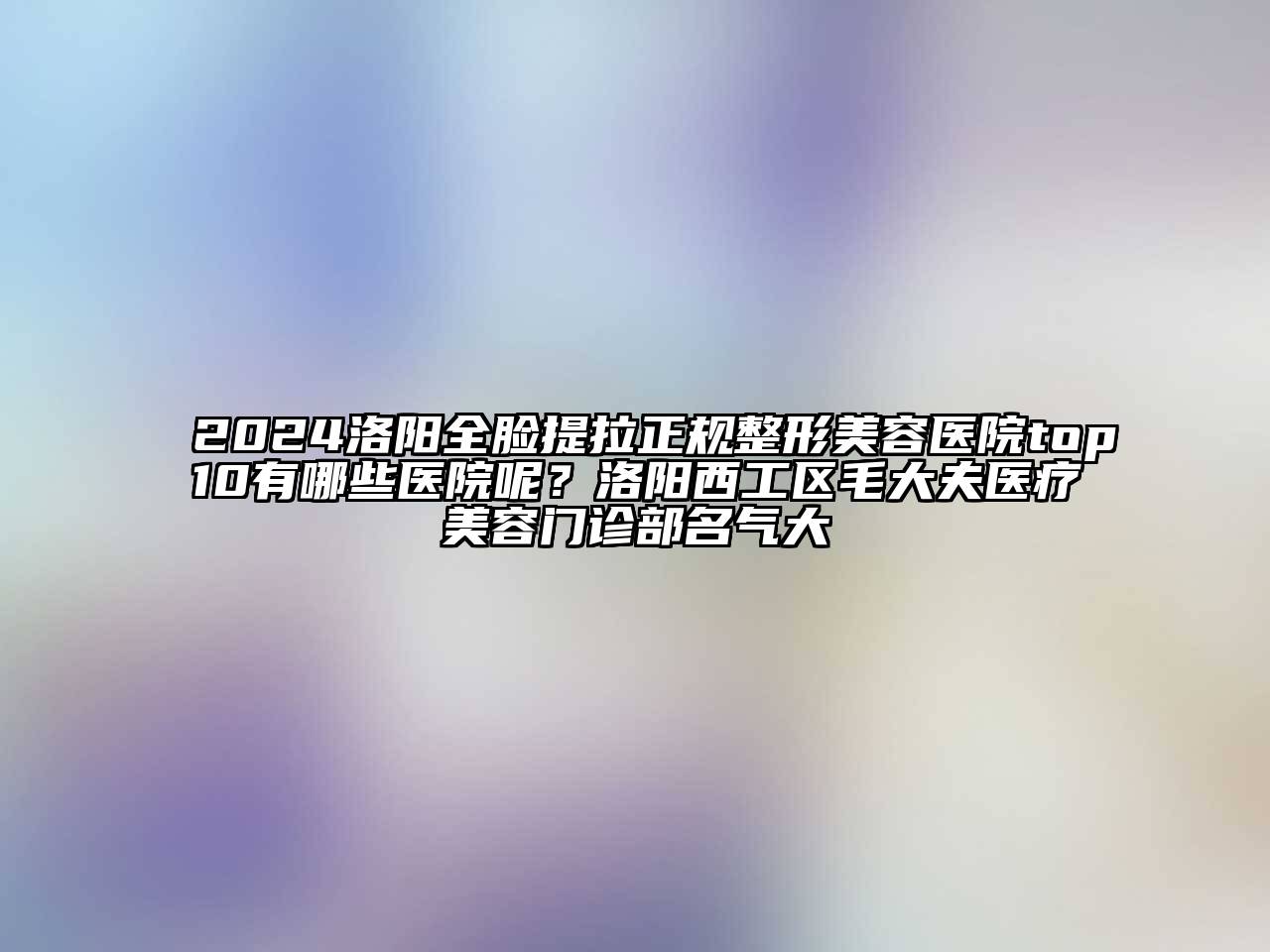 2024洛阳全脸提拉正规整形美容医院top10有哪些医院呢？洛阳西工区毛大夫医疗美容门诊部名气大
