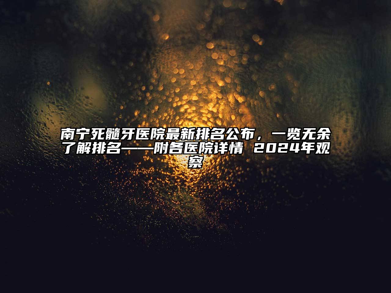 南宁死髓牙医院最新排名公布，一览无余了解排名——附各医院详情 2024年观察