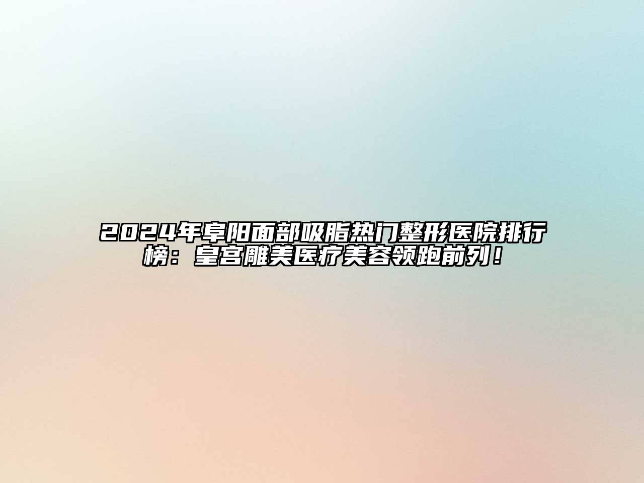 2024年阜阳面部吸脂热门整形医院排行榜：皇宫雕美医疗美容领跑前列！