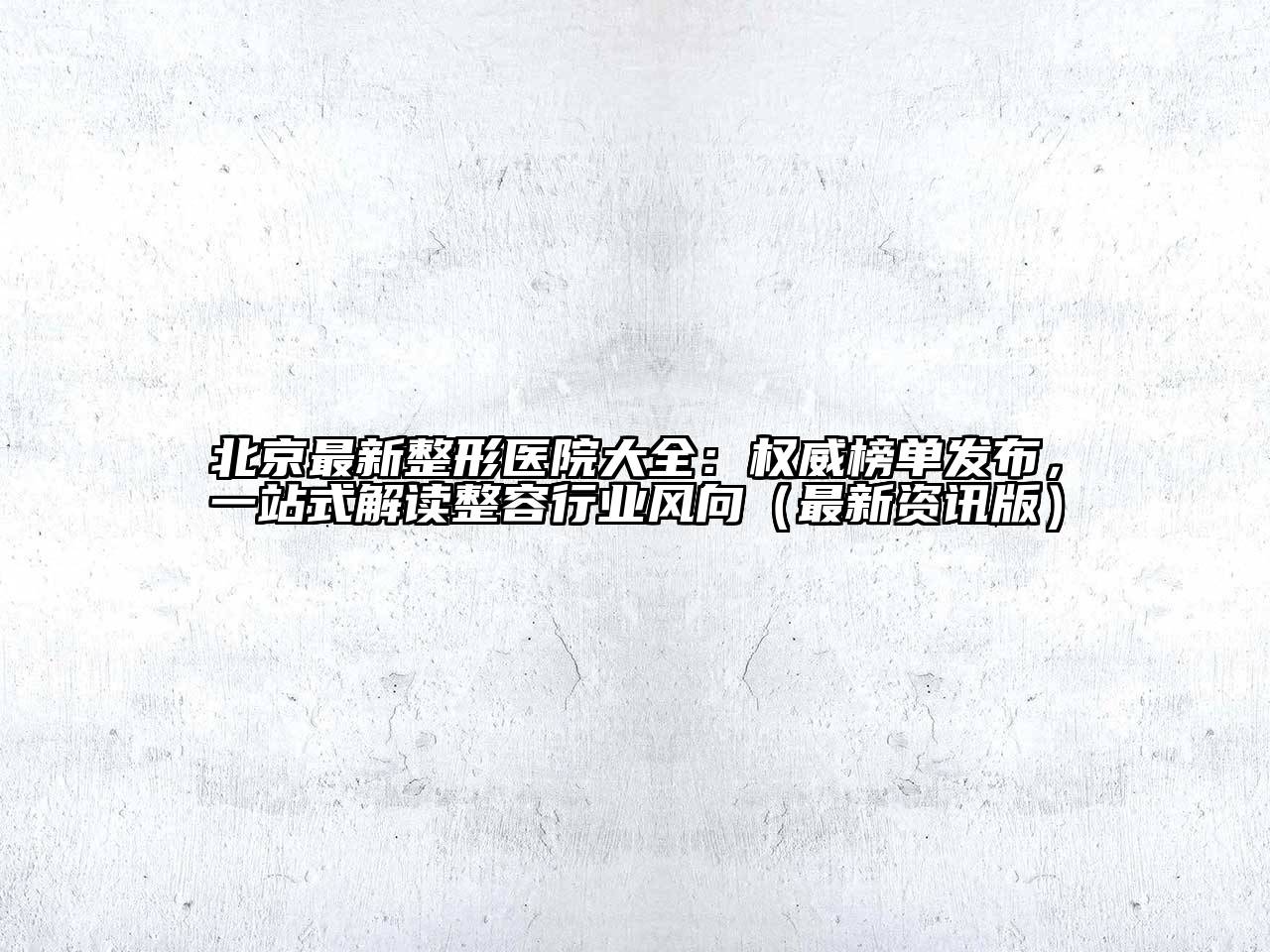 北京最新整形医院大全：权威榜单发布，一站式解读整容行业风向（最新资讯版）