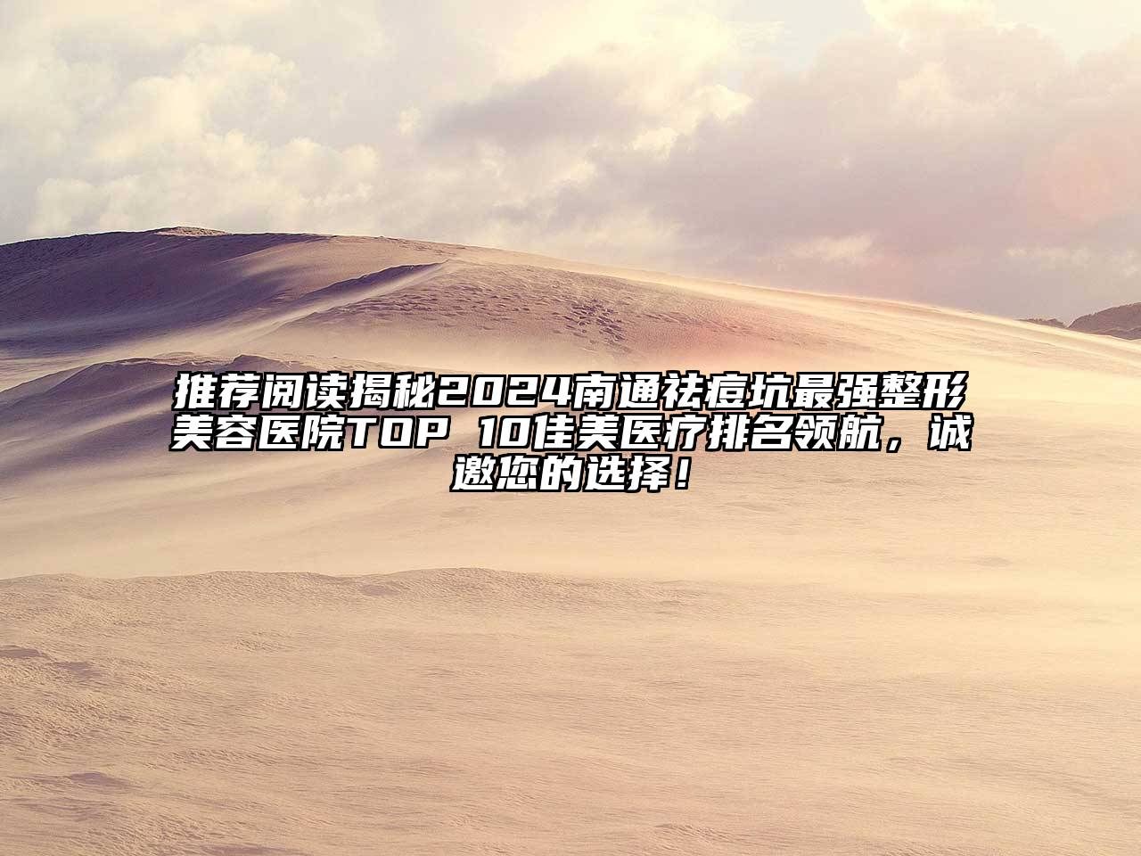 推荐阅读揭秘2024南通祛痘坑最强整形美容医院TOP 10佳美医疗排名领航，诚邀您的选择！