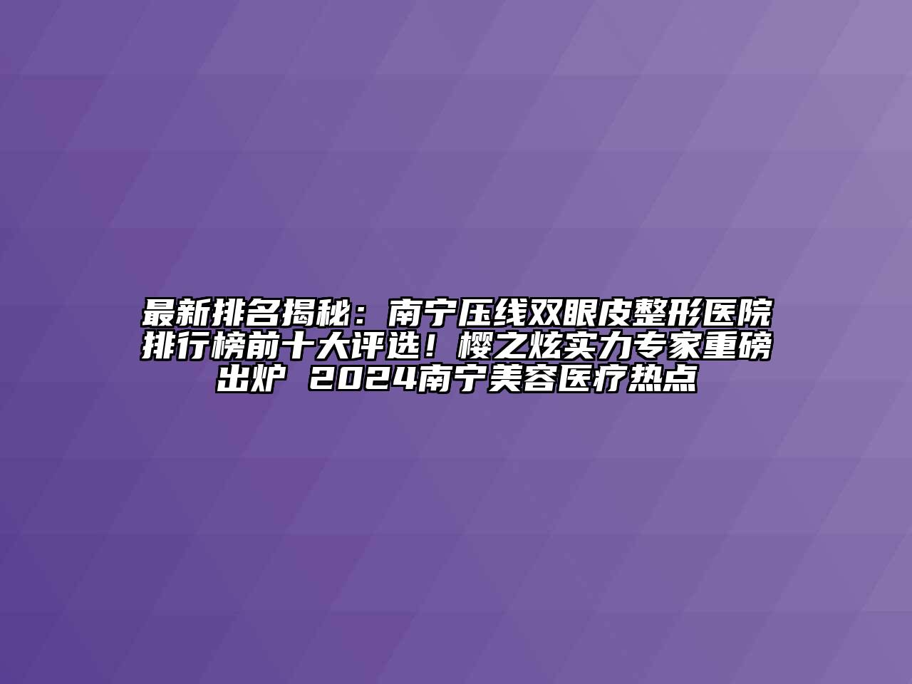 最新排名揭秘：南宁压线双眼皮整形医院排行榜前十大评选！樱之炫实力专家重磅出炉 2024南宁美容医疗热点