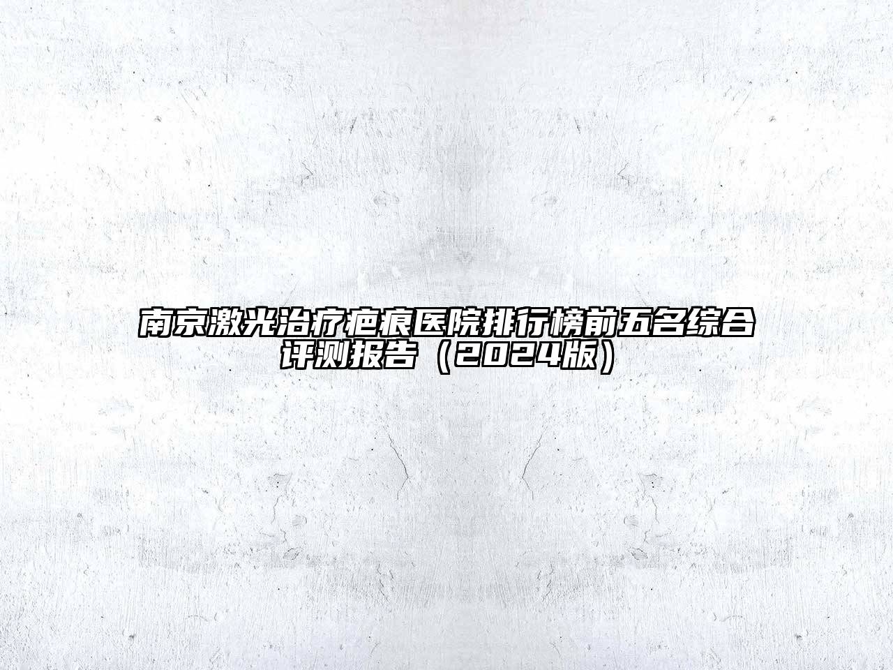 南京激光治疗疤痕医院排行榜前五名综合评测报告（2024版）