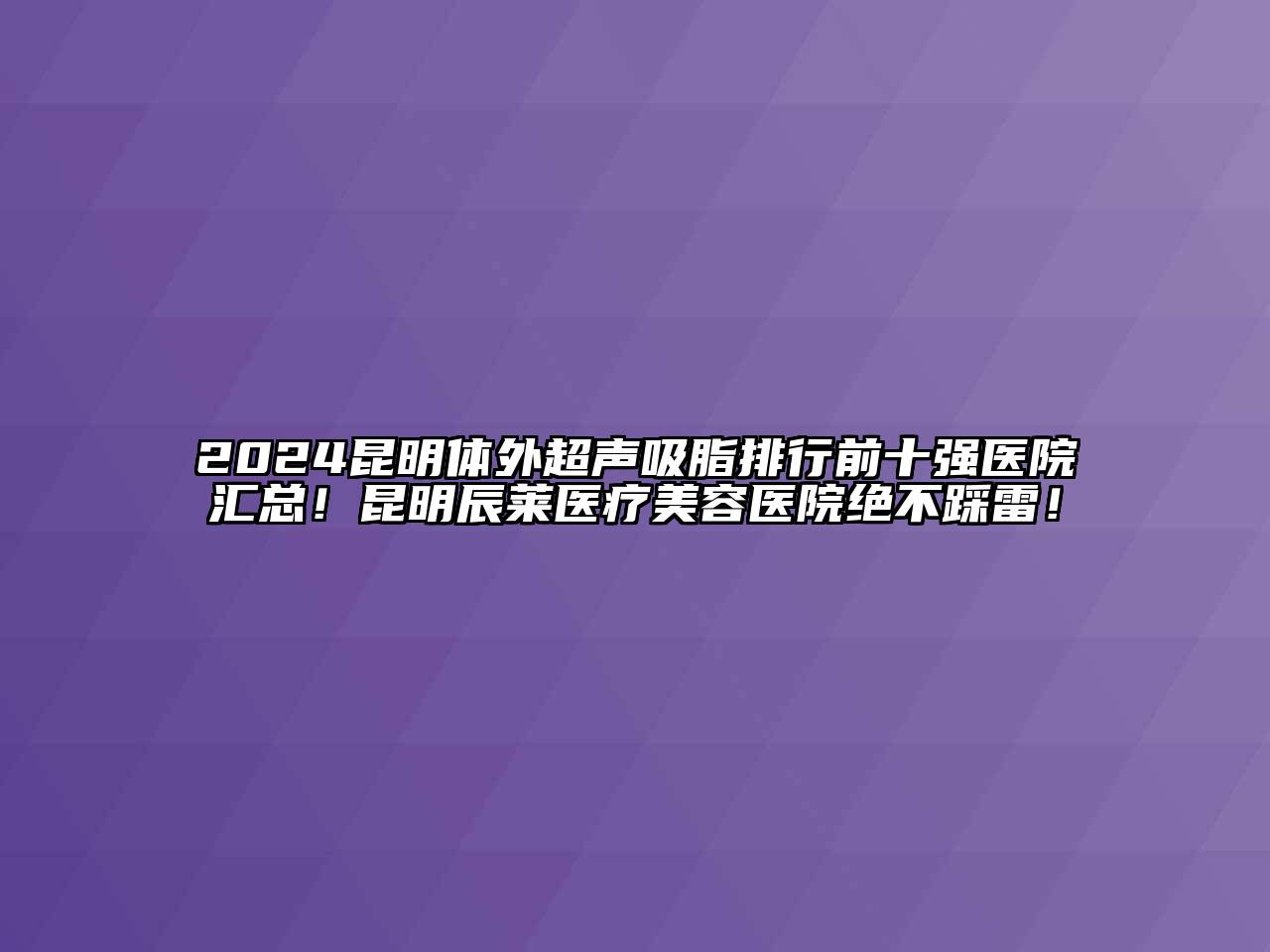 2024昆明体外超声吸脂排行前十强医院汇总！昆明辰莱医疗美容医院绝不踩雷！