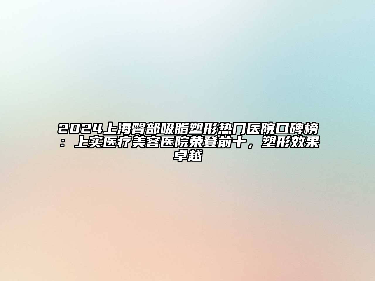 2024上海臀部吸脂塑形热门医院口碑榜：上实医疗美容医院荣登前十，塑形效果卓越