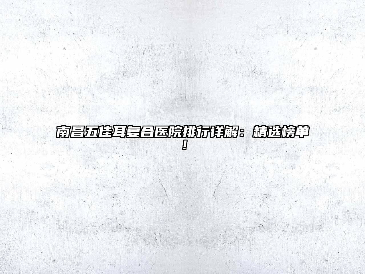 南昌五佳耳复合医院排行详解：精选榜单！