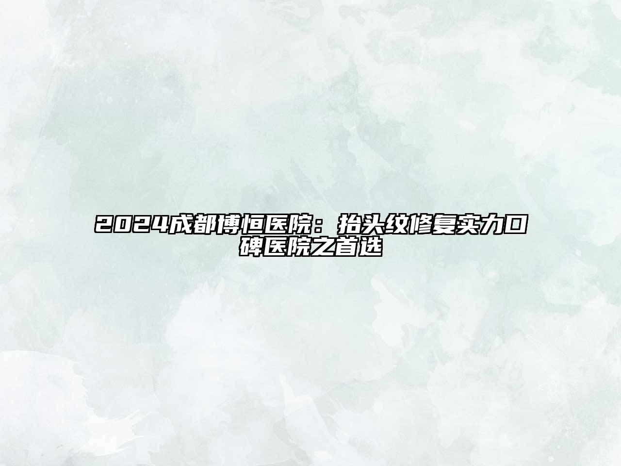 2024成都博恒医院：抬头纹修复实力口碑医院之首选