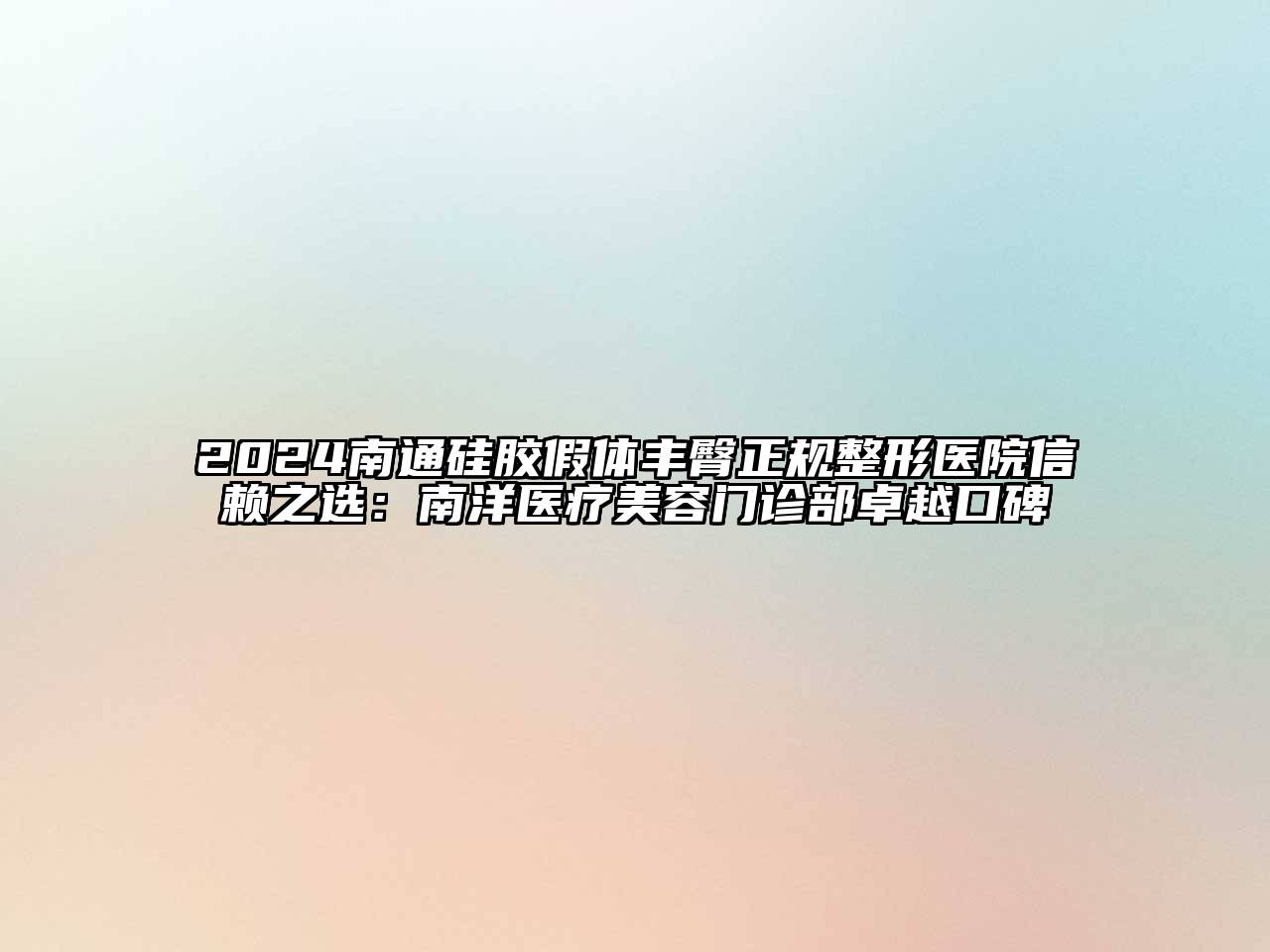 2024南通硅胶假体丰臀正规整形医院信赖之选：南洋医疗美容门诊部卓越口碑