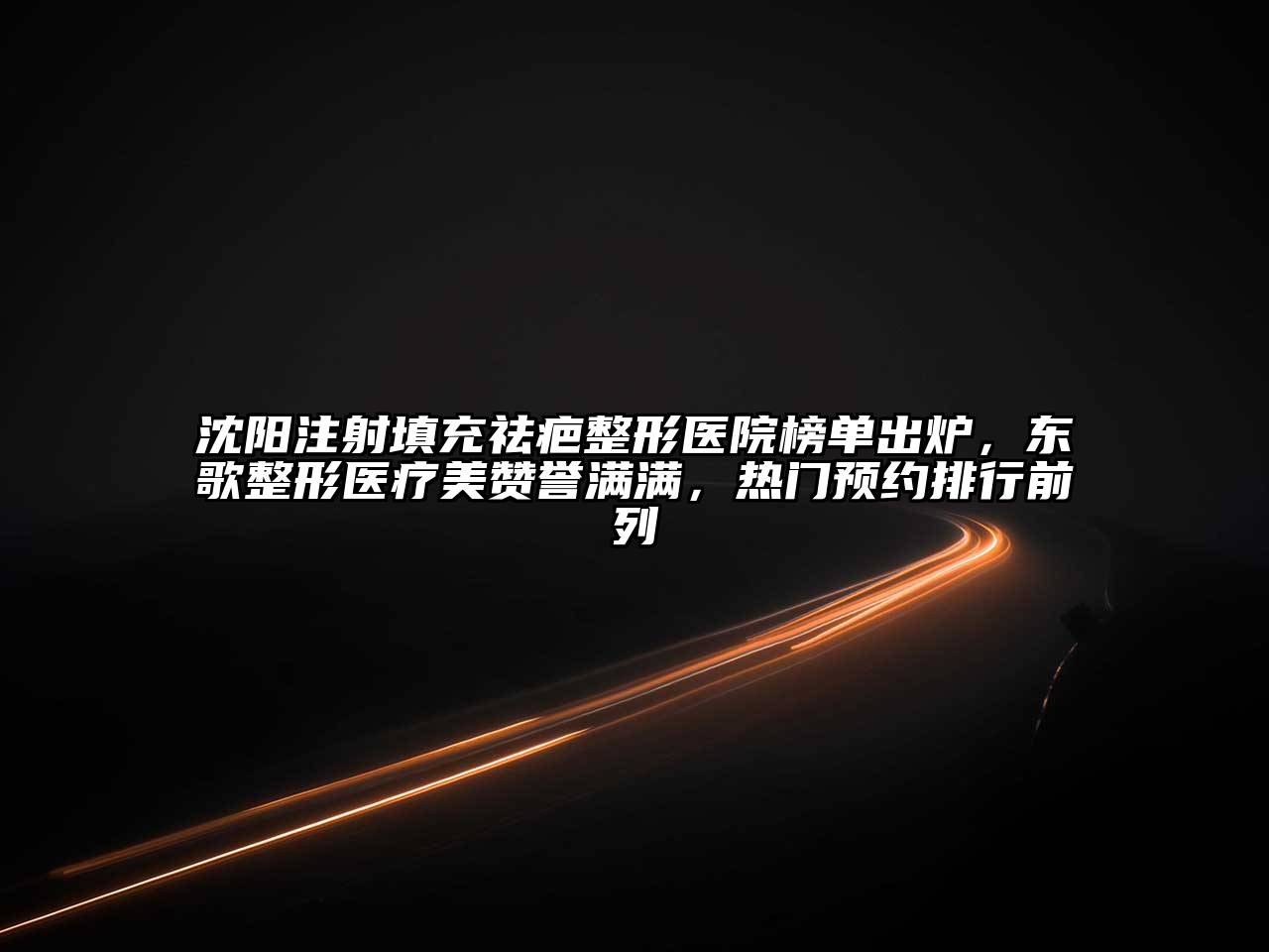 沈阳注射填充祛疤整形医院榜单出炉，东歌整形医疗美赞誉满满，热门预约排行前列