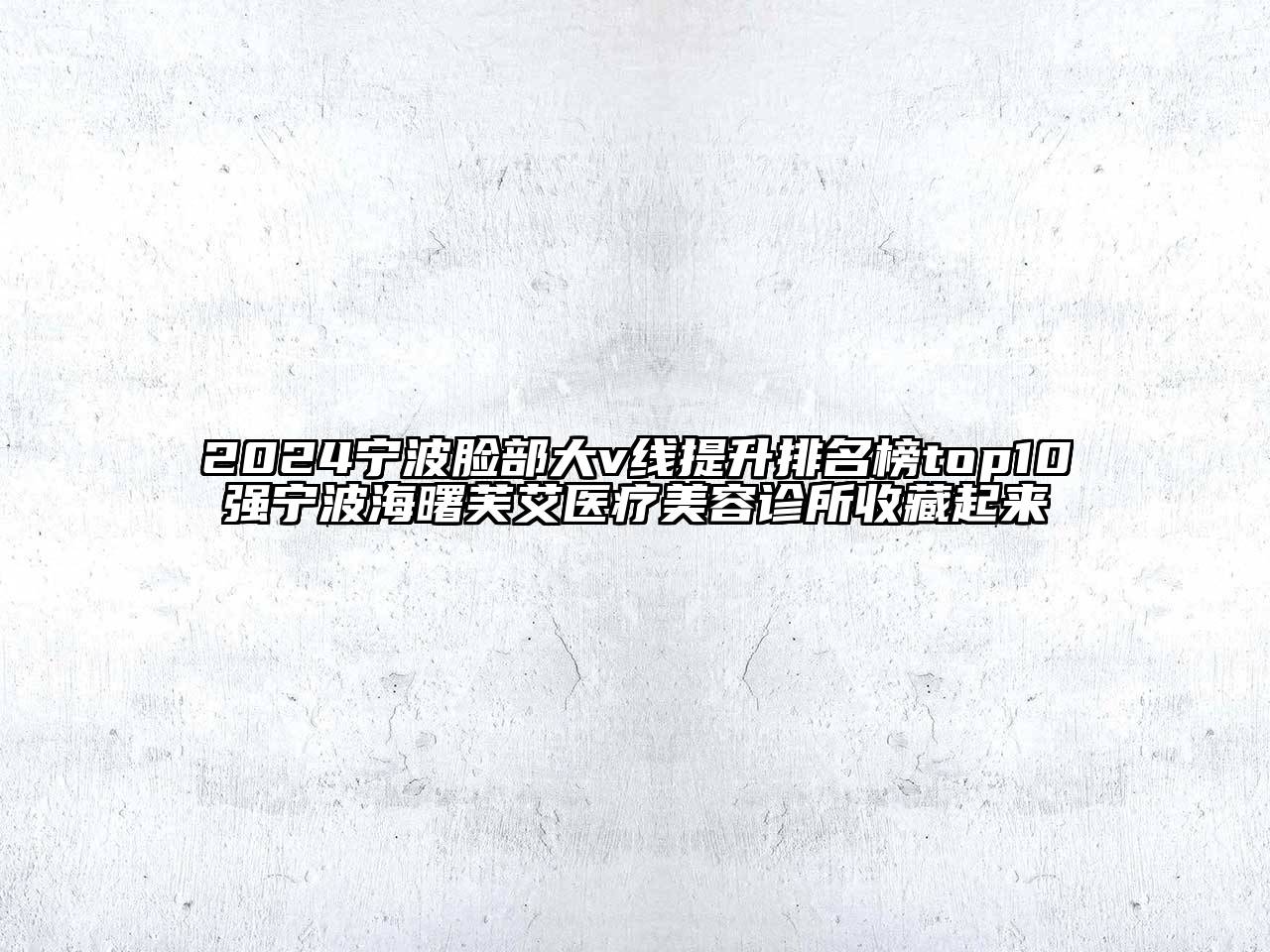 2024宁波脸部大v线提升排名榜top10强宁波海曙芙艾医疗美容诊所收藏起来