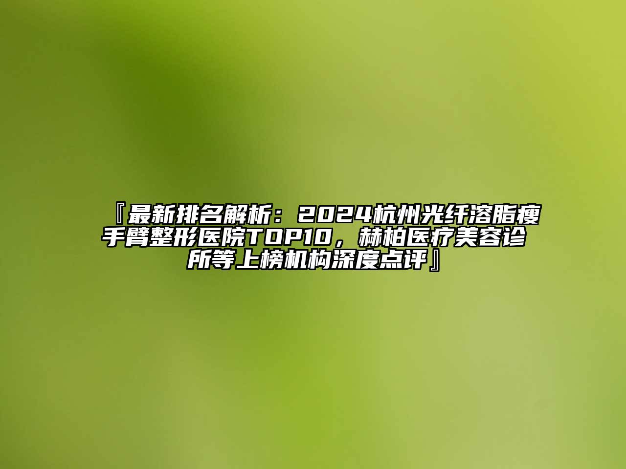 『最新排名解析：2024杭州光纤溶脂瘦手臂整形医院TOP10，赫柏医疗美容诊所等上榜机构深度点评』