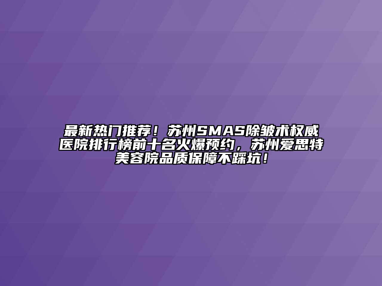 最新热门推荐！苏州SMAS除皱术权威医院排行榜前十名火爆预约，苏州爱思特美容院品质保障不踩坑！
