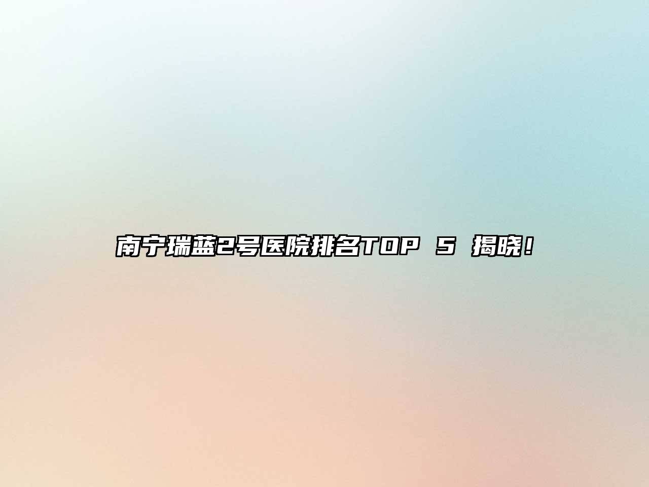 南宁瑞蓝2号医院排名TOP 5 揭晓！