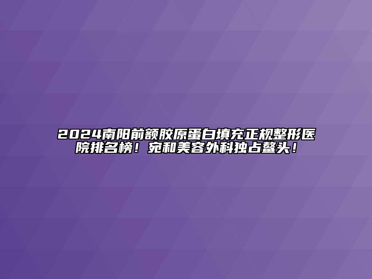 2024南阳前额胶原蛋白填充正规整形医院排名榜！宛和美容外科独占鳌头！