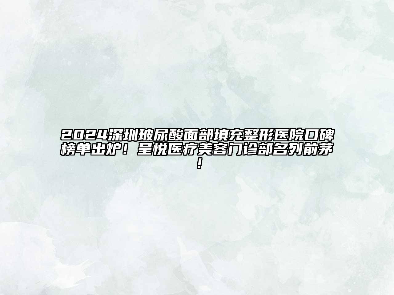 2024深圳玻尿酸面部填充整形医院口碑榜单出炉！呈悦医疗美容门诊部名列前茅！