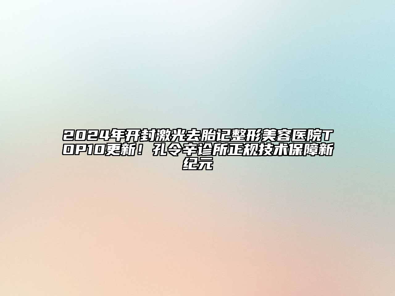 2024年开封激光去胎记整形美容医院TOP10更新！孔令辛诊所正规技术保障新纪元