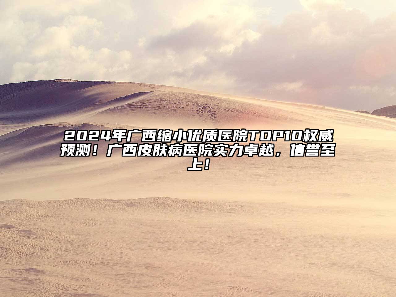 2024年广西缩小优质医院TOP10权威预测！广西皮肤病医院实力卓越，信誉至上！