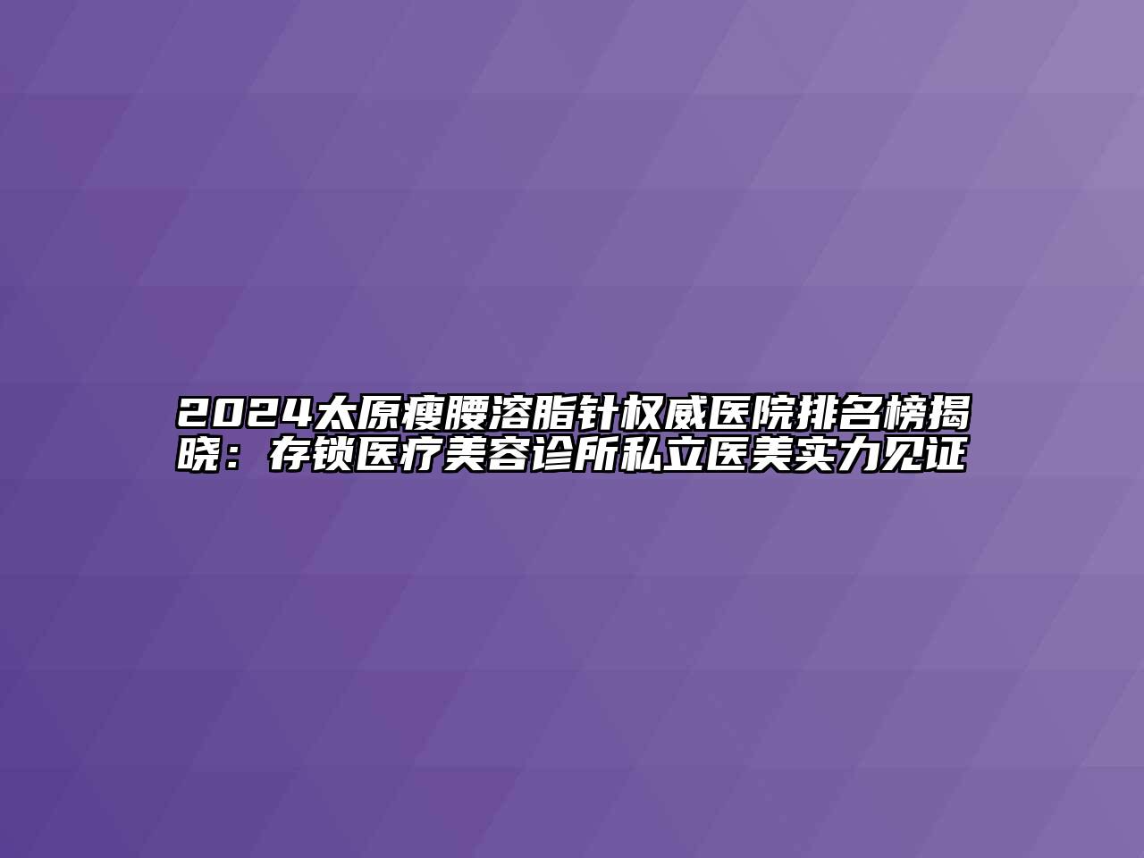 2024太原瘦腰溶脂针权威医院排名榜揭晓：存锁医疗美容诊所私立医美实力见证