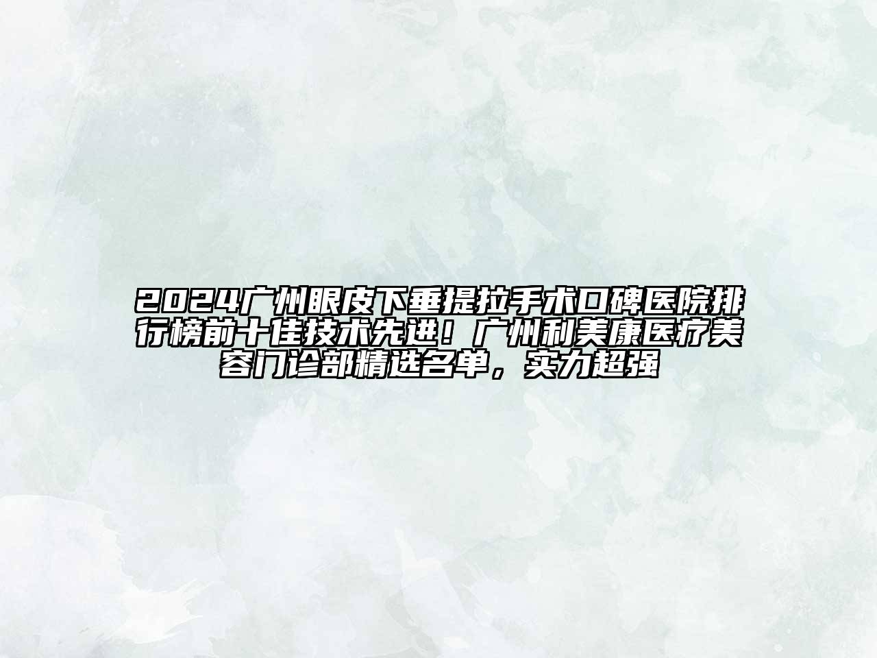 2024广州眼皮下垂提拉手术口碑医院排行榜前十佳技术先进！广州利美康医疗美容门诊部精选名单，实力超强