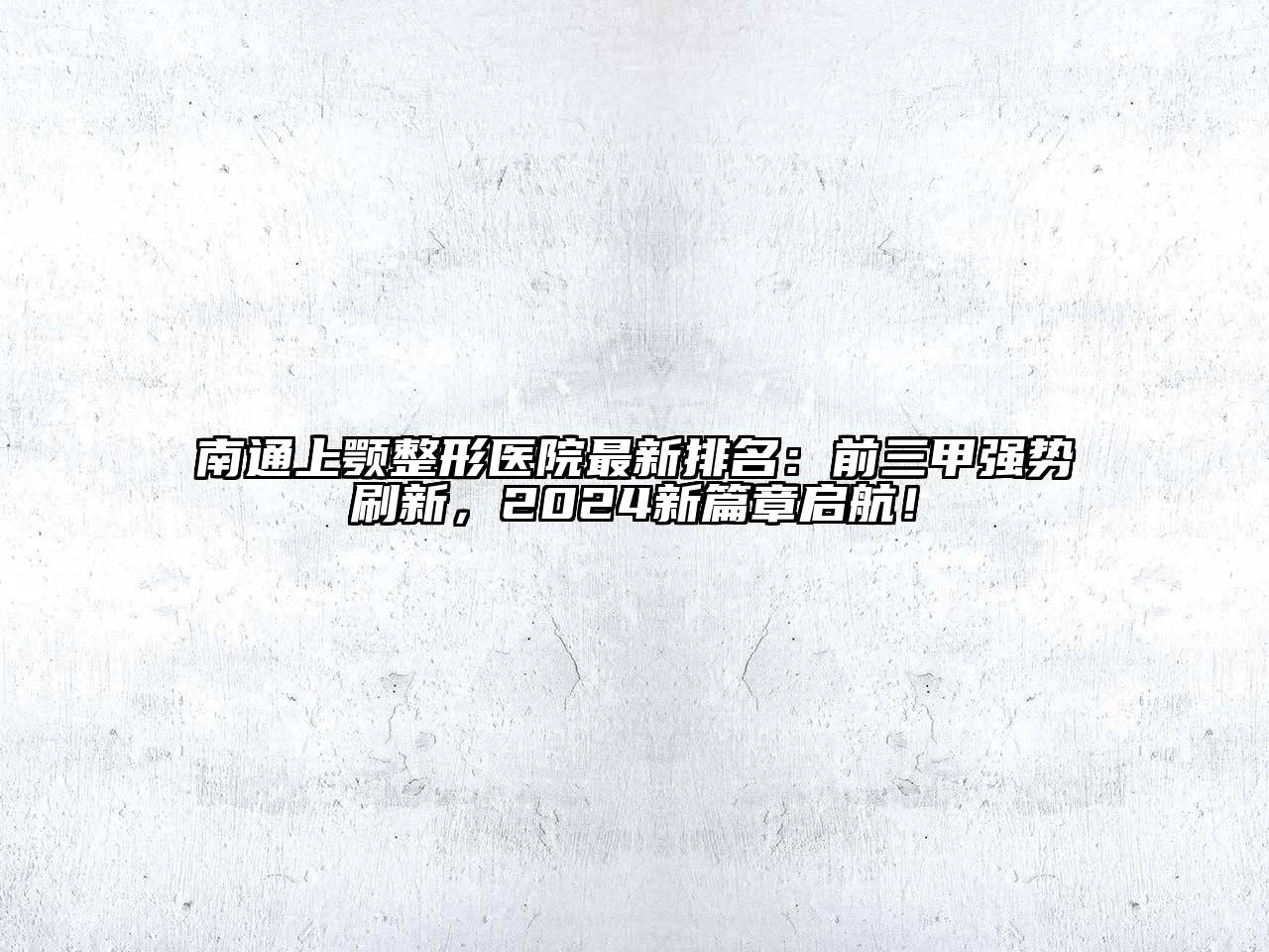 南通上颚整形医院最新排名：前三甲强势刷新，2024新篇章启航！