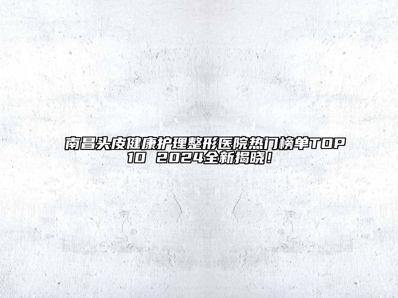 南昌头皮健康护理整形医院热门榜单TOP10 2024全新揭晓！