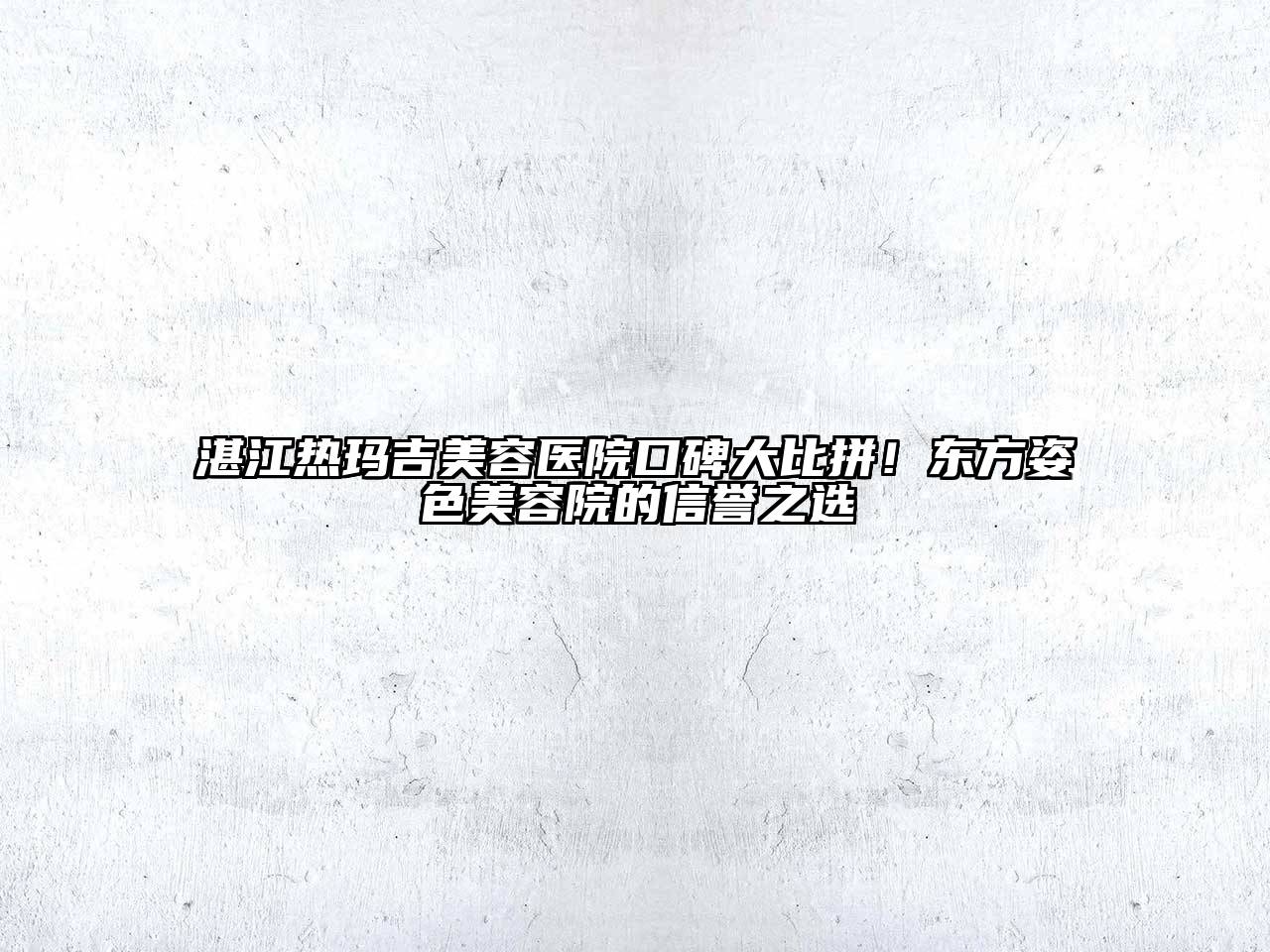 湛江热玛吉美容医院口碑大比拼！东方姿色美容院的信誉之选