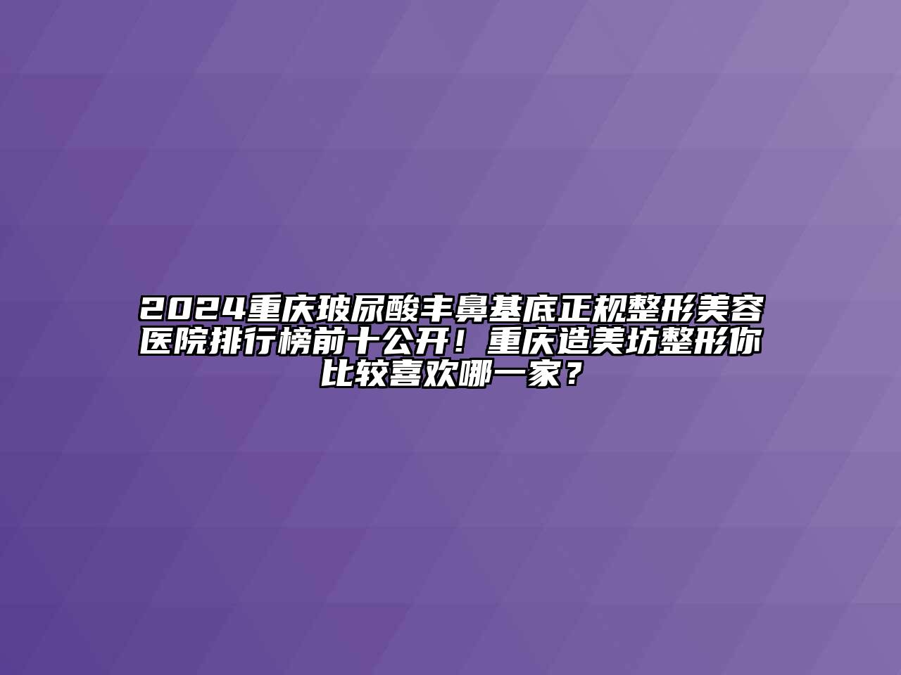 2024重庆玻尿酸丰鼻基底正规整形美容医院排行榜前十公开！重庆造美坊整形你比较喜欢哪一家？
