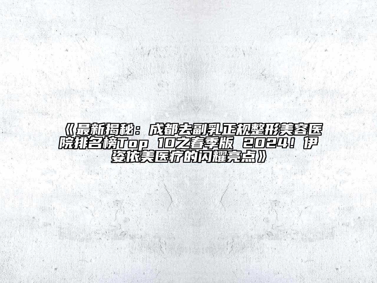 最新揭秘：成都去副乳正规整形美容医院排名榜Top 10之春季版 2024！伊姿依美医疗的闪耀亮点