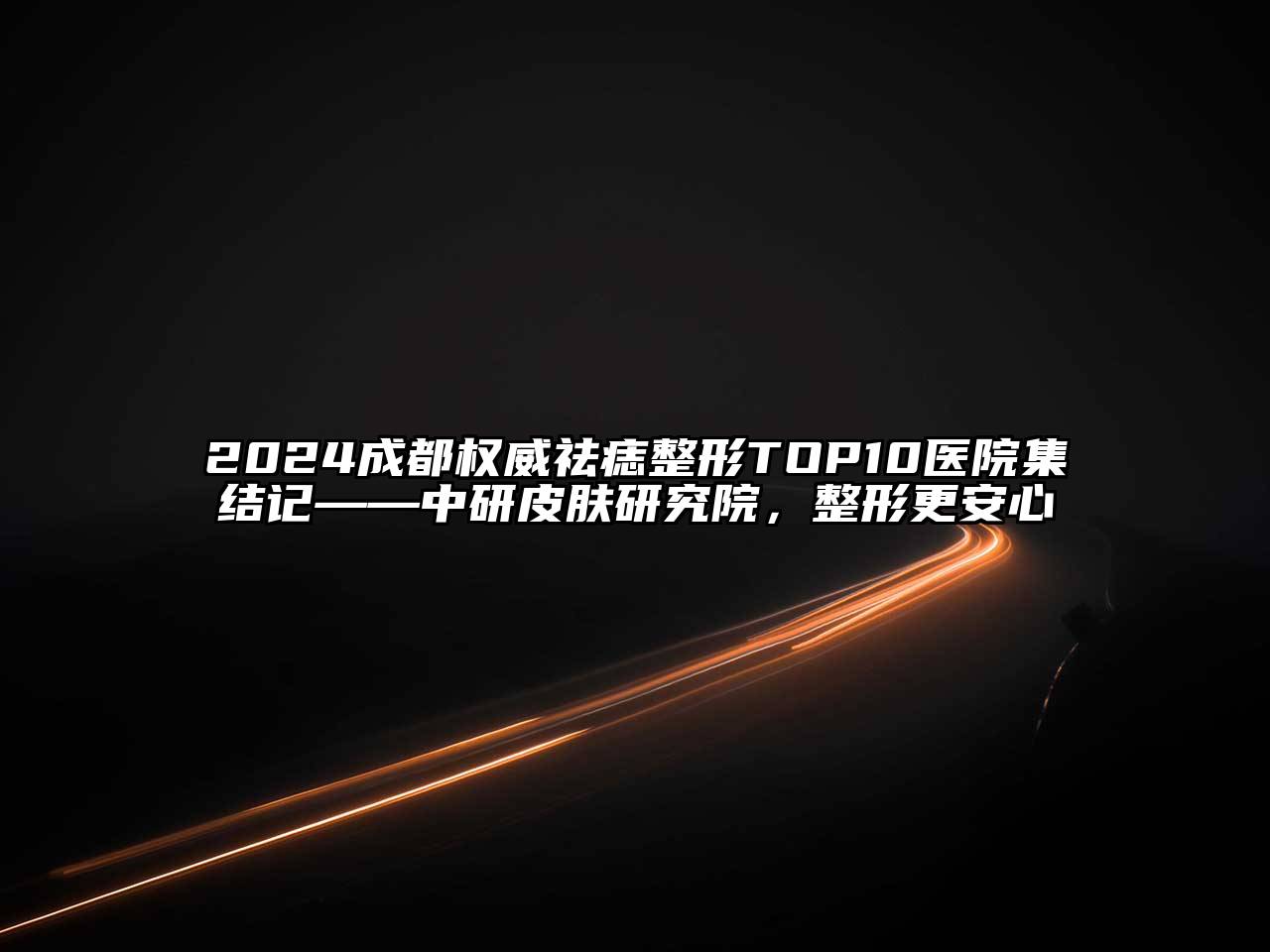 2024成都权威祛痣整形TOP10医院集结记——中研皮肤研究院，整形更安心