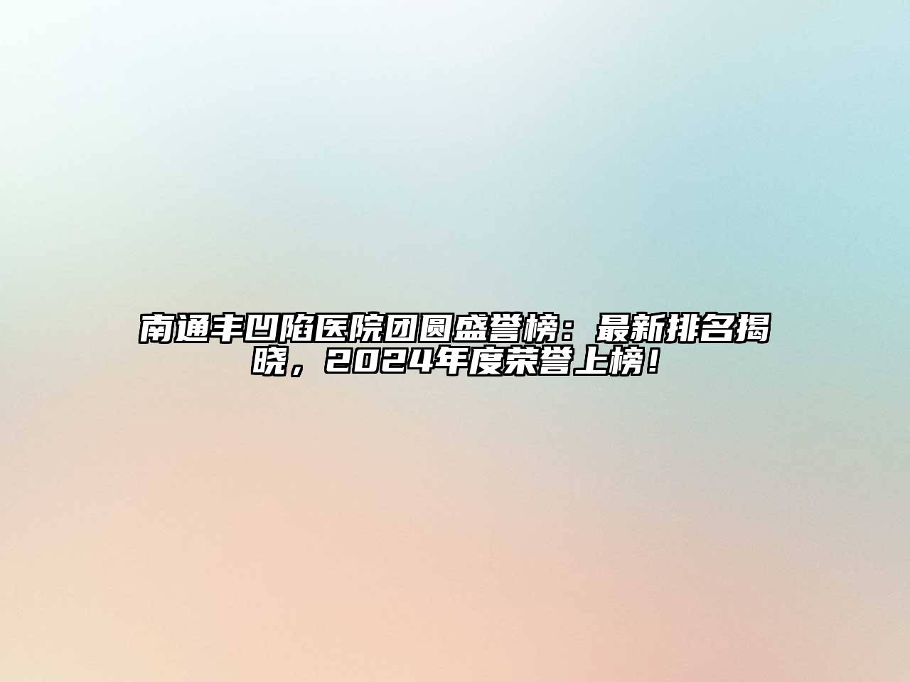 南通丰凹陷医院团圆盛誉榜：最新排名揭晓，2024年度荣誉上榜！