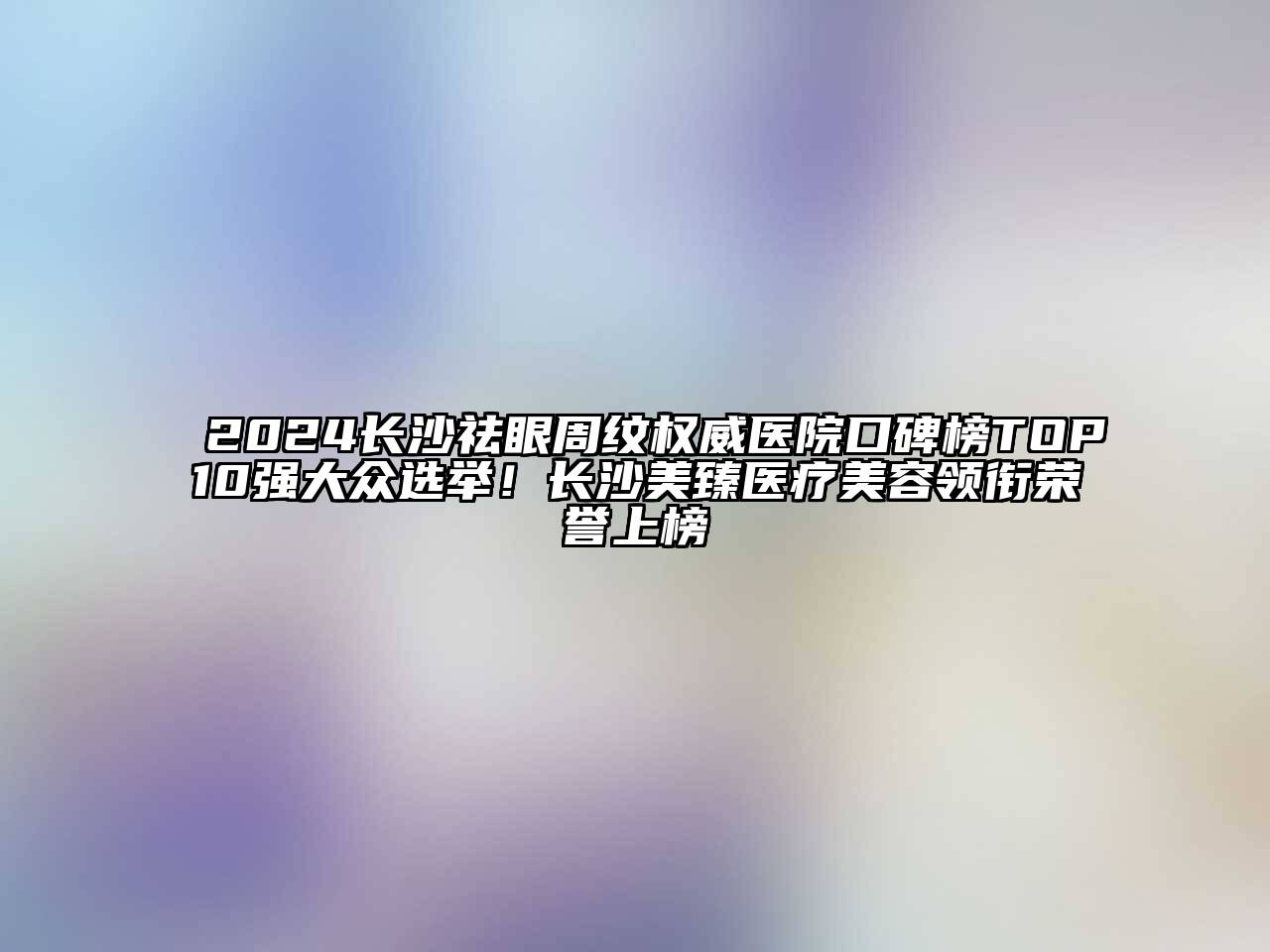 2024长沙祛眼周纹权威医院口碑榜TOP10强大众选举！长沙美臻医疗美容领衔荣誉上榜