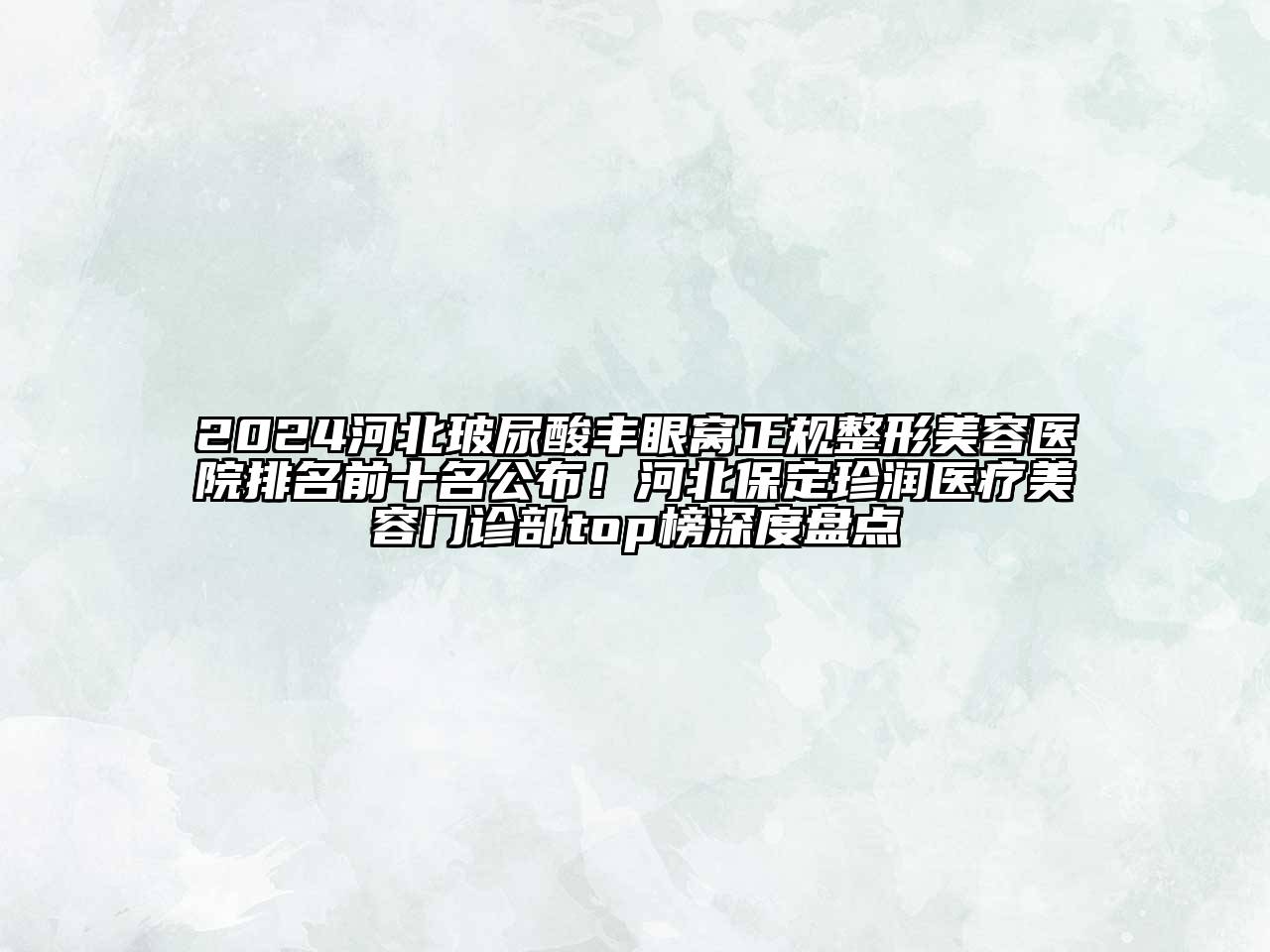 2024河北玻尿酸丰眼窝正规整形美容医院排名前十名公布！河北保定珍润医疗美容门诊部top榜深度盘点