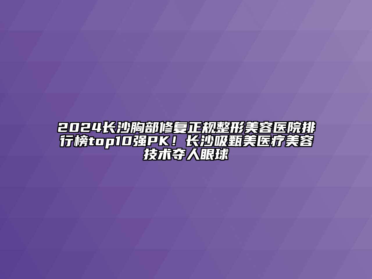 2024长沙胸部修复正规整形美容医院排行榜top10强PK！长沙吸甄美医疗美容技术夺人眼球