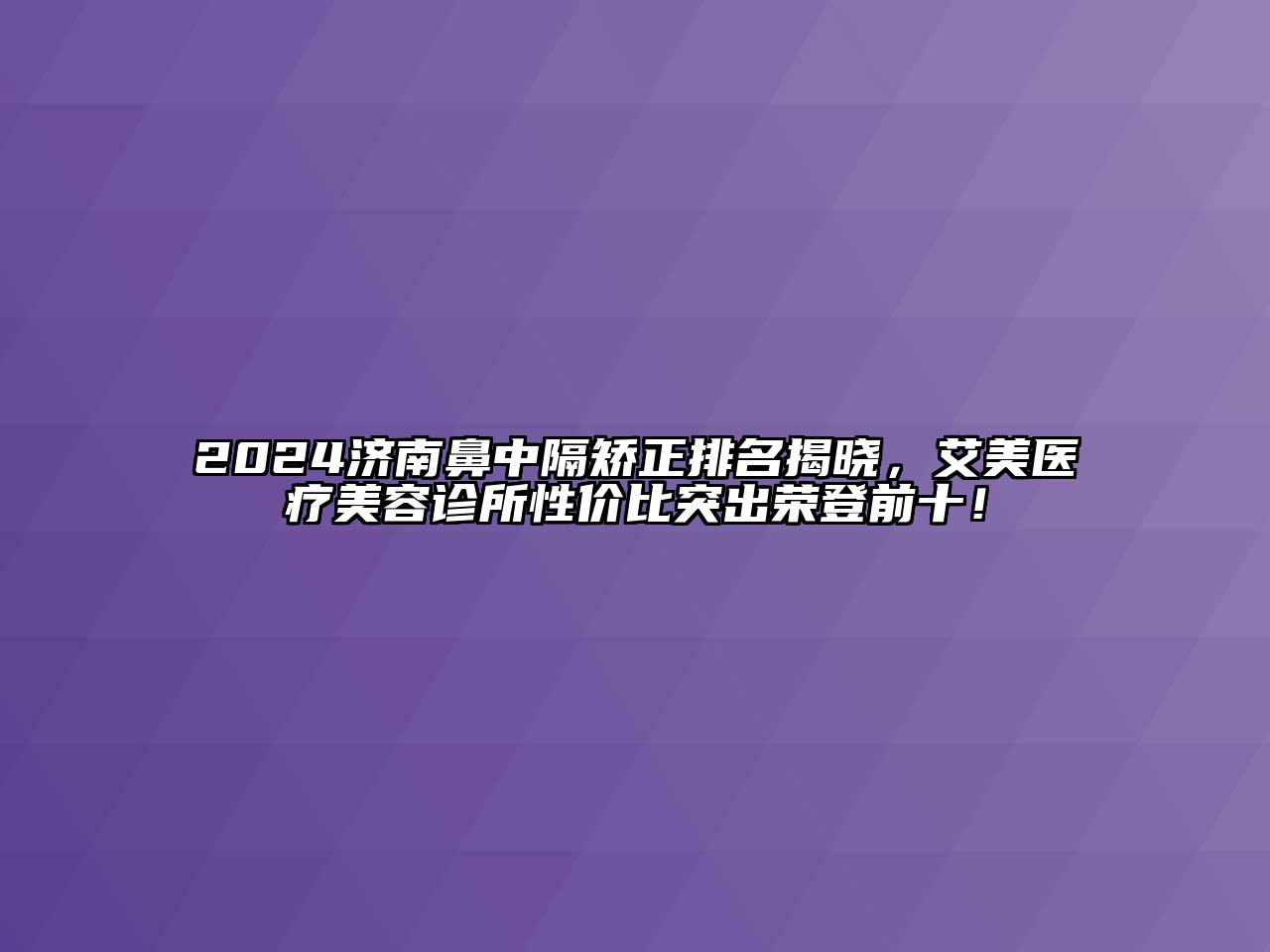 2024济南鼻中隔矫正排名揭晓，艾美医疗美容诊所性价比突出荣登前十！